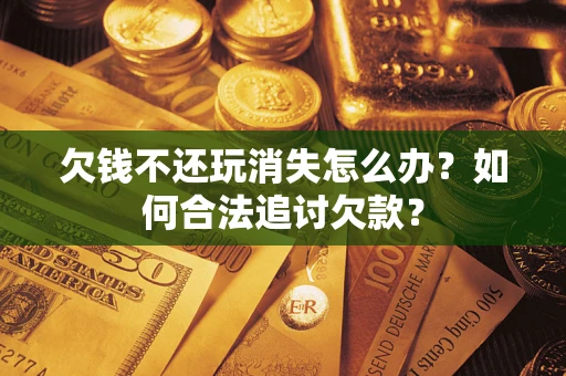 武汉欠钱不还玩消失怎么办？如何合法追讨欠款？