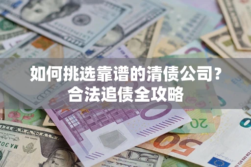 武汉如何挑选靠谱的清债公司?合法追债全攻略 武汉如何挑选靠谱的清债公司?合法追债全攻略