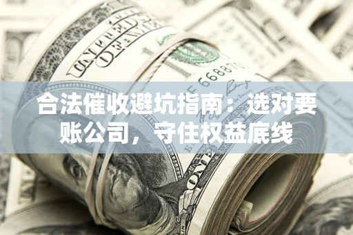 武汉合法催收避坑指南：选对要账公司，守住权益底线