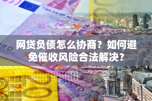 武汉网贷负债怎么协商？如何避免催收风险合法解决？