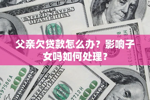 武汉父亲欠贷款怎么办？影响子女吗如何处理？