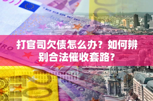 武汉打官司欠债怎么办？如何辨别合法催收套路？
