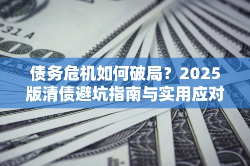 武汉债务危机如何破局？2025版清债避坑指南与实用应对策略