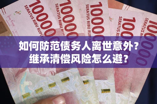 武汉如何防范债务人离世意外？继承清偿风险怎么避？