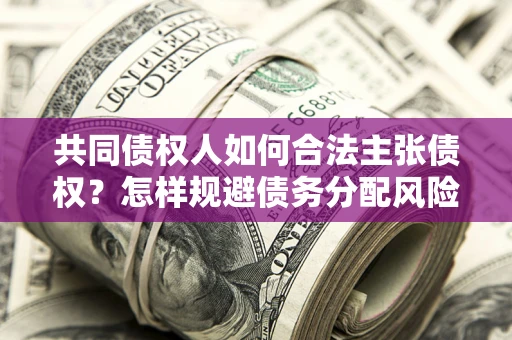 武汉共同债权人如何合法主张债权？怎样规避债务分配风险？