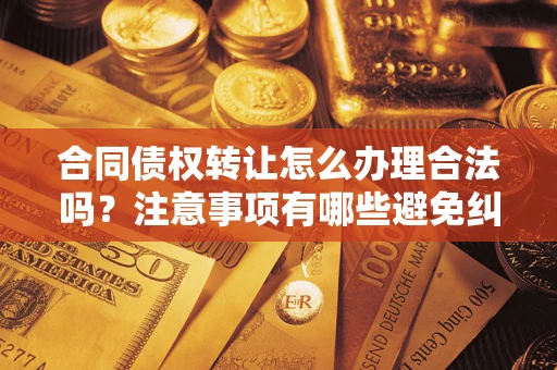 武汉合同债权转让怎么办理合法吗？注意事项有哪些避免纠纷？