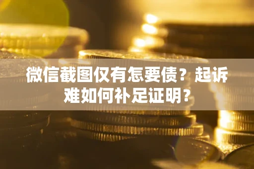 武汉微信截图仅有怎要债？起诉难如何补足证明？