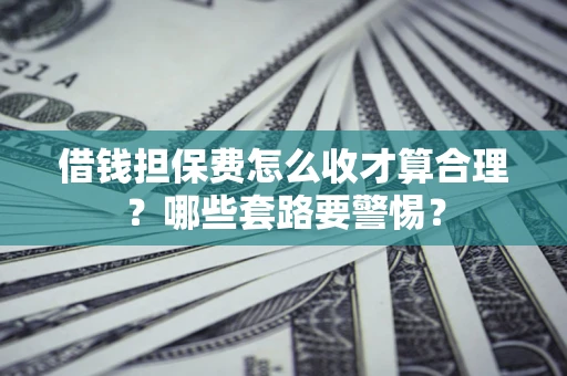 武汉借钱担保费怎么收才算合理？哪些套路要警惕？