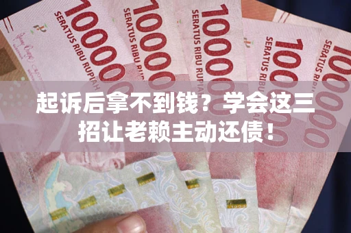 武汉起诉后拿不到钱？学会这三招让老赖主动还债！