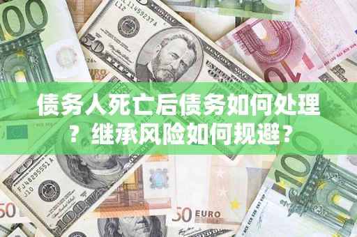 武汉债务人死亡后债务如何处理？继承风险如何规避？