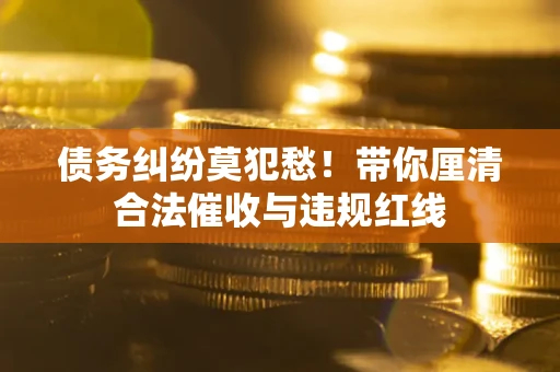武汉债务纠纷莫犯愁！带你厘清合法催收与违规红线
