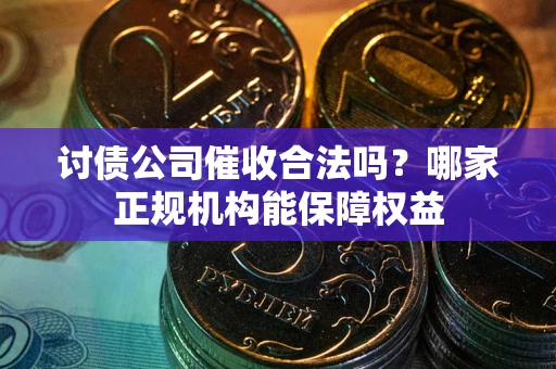武汉讨债公司催收合法吗？哪家正规机构能保障权益