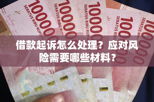 武汉借款起诉怎么处理？应对风险需要哪些材料？