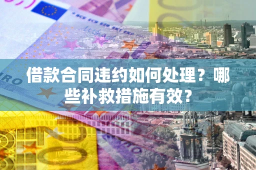 武汉借款合同违约如何处理？哪些补救措施有效？