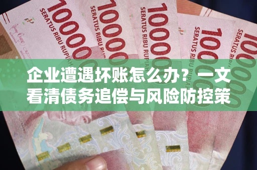 武汉企业遭遇坏账怎么办？一文看清债务追偿与风险防控策略