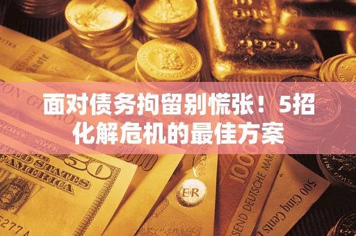 武汉面对债务拘留别慌张！5招化解危机的最佳方案