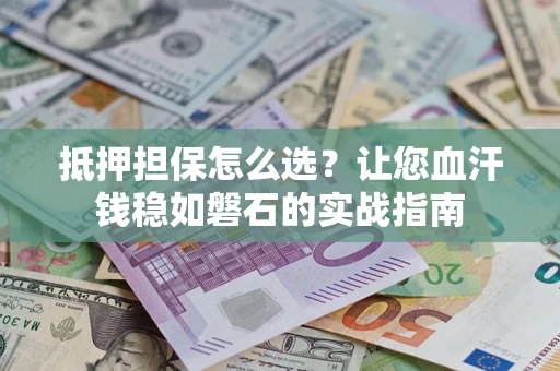 武汉抵押担保怎么选？让您血汗钱稳如磐石的实战指南
