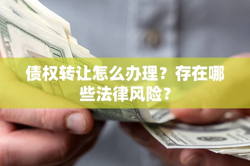 武汉债权转让怎么办理？存在哪些法律风险？