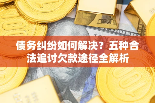 武汉债务纠纷如何解决？五种合法追讨欠款途径全解析