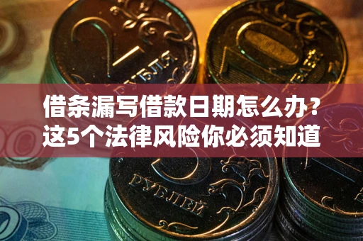武汉借条漏写借款日期怎么办？这5个法律风险你必须知道