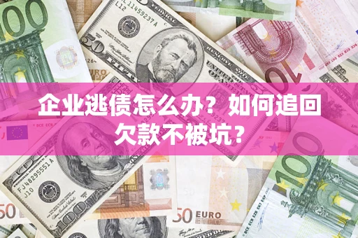 武汉企业逃债怎么办？如何追回欠款不被坑？