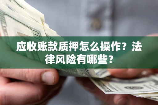 武汉应收账款质押怎么操作？法律风险有哪些？