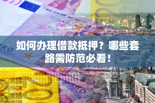 武汉如何办理借款抵押？哪些套路需防范必看！