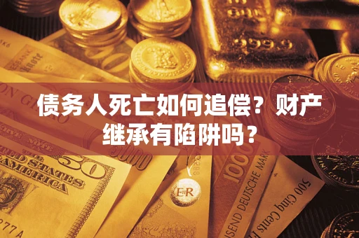 武汉债务人死亡如何追偿？财产继承有陷阱吗？