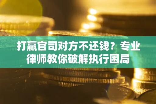 武汉打赢官司对方不还钱？专业律师教你破解执行困局