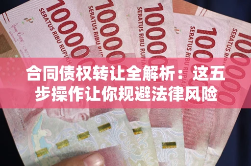 武汉合同债权转让全解析：这五步操作让你规避法律风险