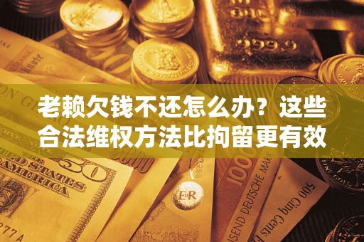 武汉老赖欠钱不还怎么办？这些合法维权方法比拘留更有效