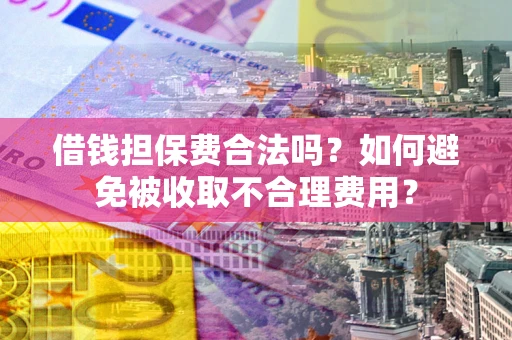 武汉借钱担保费合法吗？如何避免被收取不合理费用？