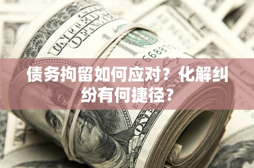 武汉债务拘留如何应对？化解纠纷有何捷径？