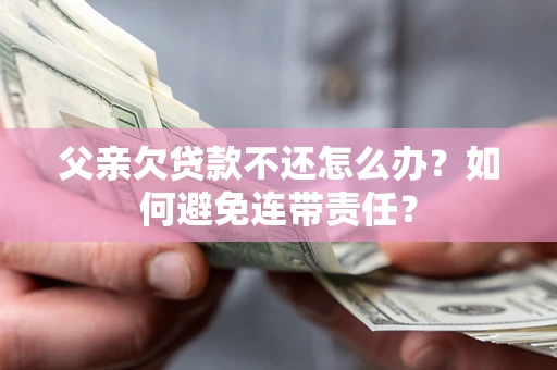 武汉父亲欠贷款不还怎么办？如何避免连带责任？