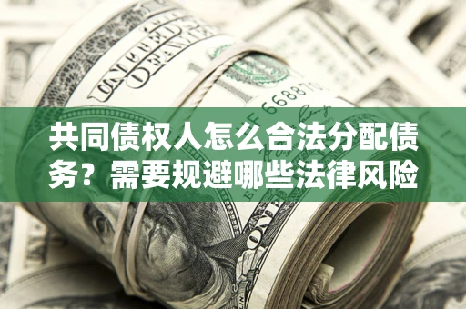 武汉共同债权人怎么合法分配债务？需要规避哪些法律风险？