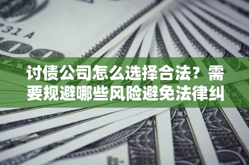 武汉讨债公司怎么选择合法？需要规避哪些风险避免法律纠纷？