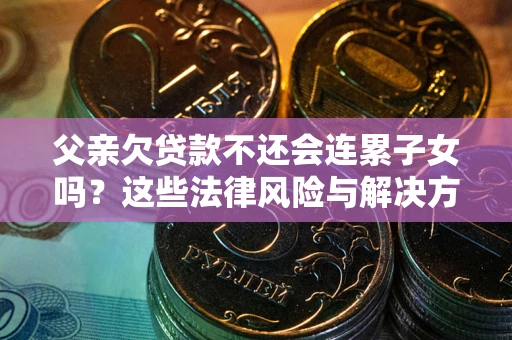 武汉父亲欠贷款不还会连累子女吗？这些法律风险与解决方法要早知道！