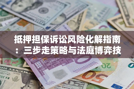 武汉抵押担保诉讼风险化解指南：三步走策略与法庭博弈技巧