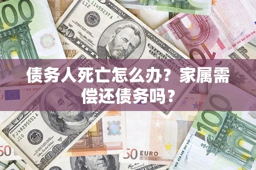 武汉债务人死亡怎么办？家属需偿还债务吗？