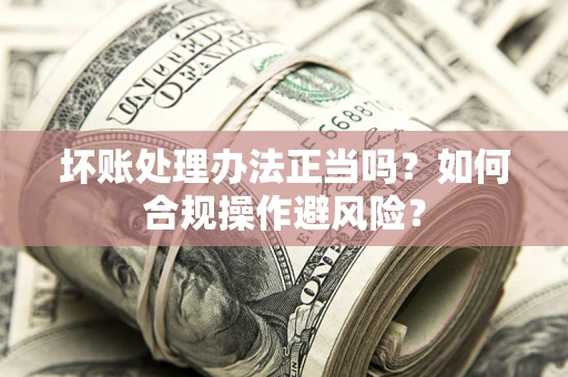 武汉坏账处理办法正当吗？如何合规操作避风险？