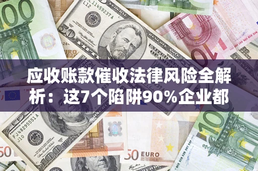 武汉应收账款催收法律风险全解析：这7个陷阱90%企业都踩过（含合规应对指南）