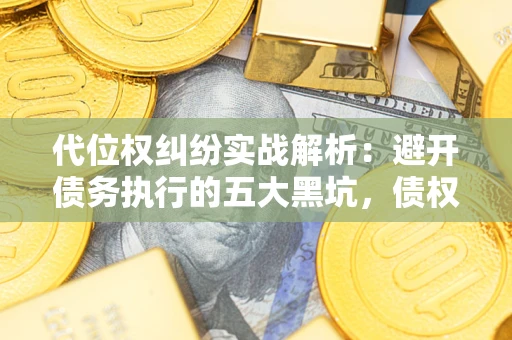 武汉代位权纠纷实战解析：避开债务执行的五大黑坑，债权人必看指南