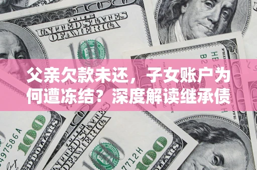 武汉父亲欠款未还，子女账户为何遭冻结？深度解读继承债务迷局