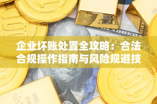 武汉企业坏账处置全攻略：合法合规操作指南与风险规避技巧解析