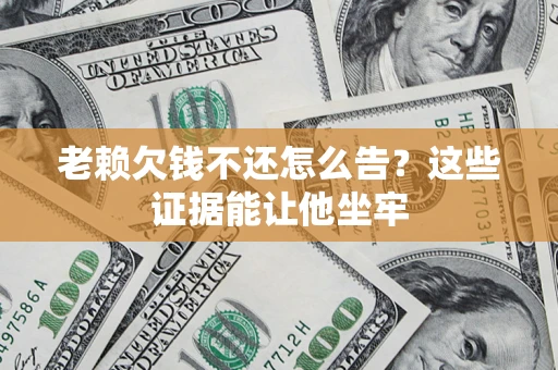 武汉老赖欠钱不还怎么告？这些证据能让他坐牢