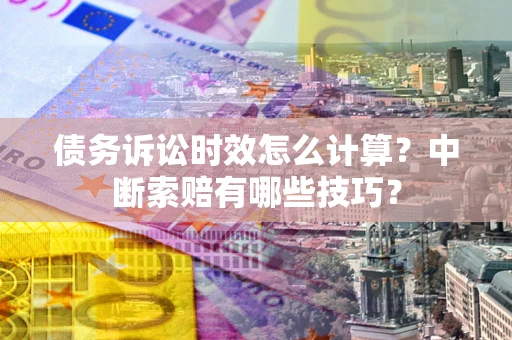 武汉债务诉讼时效怎么计算？中断索赔有哪些技巧？