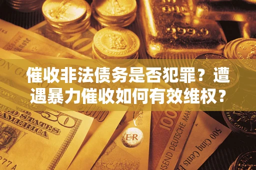 武汉催收非法债务是否犯罪?遭遇暴力催收如何有效维权? 武汉催收非法债务是否犯罪?遭遇暴力催收如何有效维权?