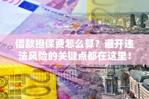 武汉借款担保费怎么算？避开违法风险的关键点都在这里！