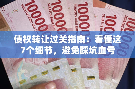 武汉债权转让过关指南：看懂这7个细节，避免踩坑血亏
