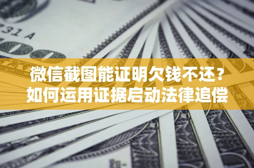 武汉微信截图能证明欠钱不还？如何运用证据启动法律追偿程序？